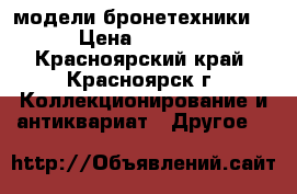 модели бронетехники  › Цена ­ 1 000 - Красноярский край, Красноярск г. Коллекционирование и антиквариат » Другое   